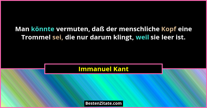 Man könnte vermuten, daß der menschliche Kopf eine Trommel sei, die nur darum klingt, weil sie leer ist.... - Immanuel Kant