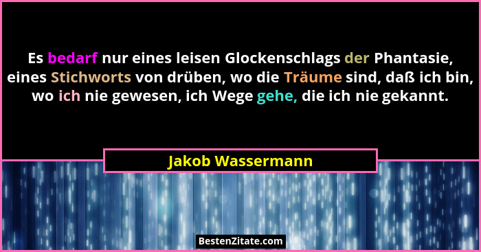 Es bedarf nur eines leisen Glockenschlags der Phantasie, eines Stichworts von drüben, wo die Träume sind, daß ich bin, wo ich nie g... - Jakob Wassermann