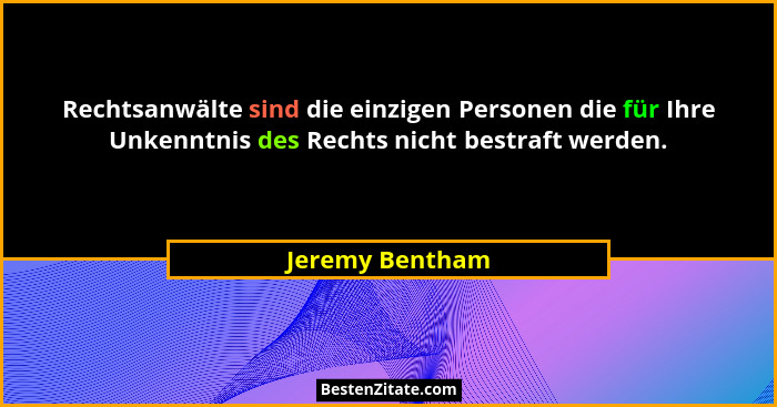 Rechtsanwälte sind die einzigen Personen die für Ihre Unkenntnis des Rechts nicht bestraft werden.... - Jeremy Bentham