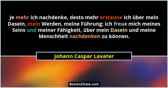 Je mehr ich nachdenke, desto mehr erstaune ich über mein Dasein, mein Werden, meine Führung; ich freue mich meines Seins und m... - Johann Caspar Lavater