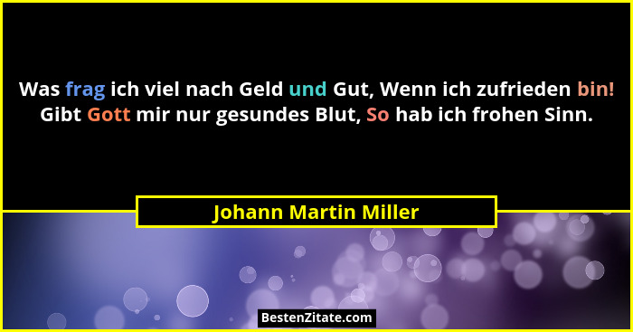 Was frag ich viel nach Geld und Gut, Wenn ich zufrieden bin! Gibt Gott mir nur gesundes Blut, So hab ich frohen Sinn.... - Johann Martin Miller