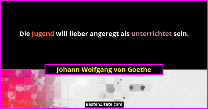 Die Jugend will lieber angeregt als unterrichtet sein.... - Johann Wolfgang von Goethe
