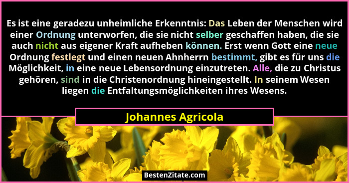 Es ist eine geradezu unheimliche Erkenntnis: Das Leben der Menschen wird einer Ordnung unterworfen, die sie nicht selber geschaffe... - Johannes Agricola