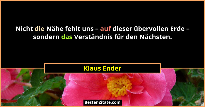 Nicht die Nähe fehlt uns – auf dieser übervollen Erde – sondern das Verständnis für den Nächsten.... - Klaus Ender