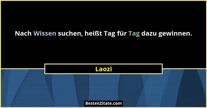 Nach Wissen suchen, heißt Tag für Tag dazu gewinnen.... - Laozi