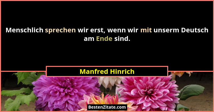Menschlich sprechen wir erst, wenn wir mit unserm Deutsch am Ende sind.... - Manfred Hinrich