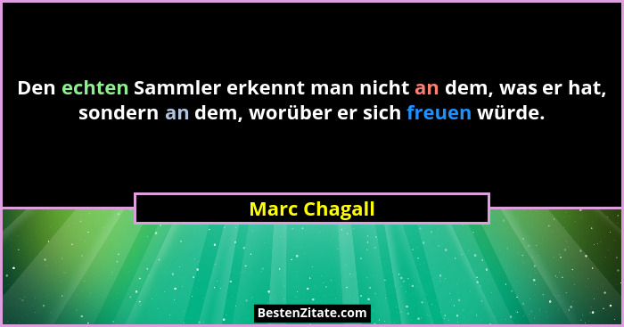 Den echten Sammler erkennt man nicht an dem, was er hat, sondern an dem, worüber er sich freuen würde.... - Marc Chagall