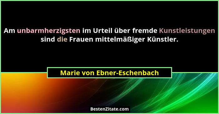 Am unbarmherzigsten im Urteil über fremde Kunstleistungen sind die Frauen mittelmäßiger Künstler.... - Marie von Ebner-Eschenbach