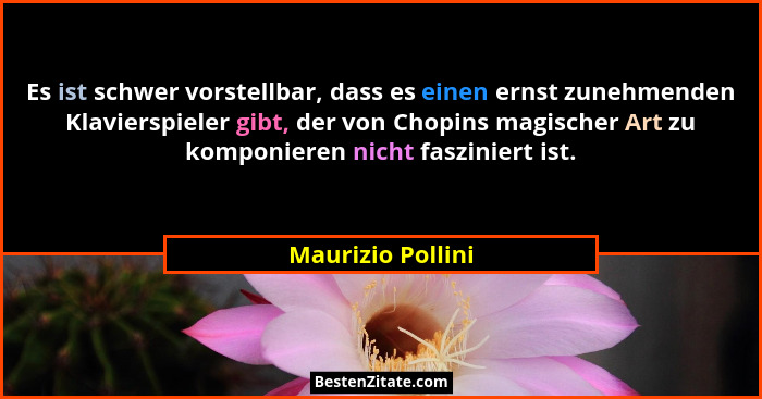 Es ist schwer vorstellbar, dass es einen ernst zunehmenden Klavierspieler gibt, der von Chopins magischer Art zu komponieren nicht... - Maurizio Pollini