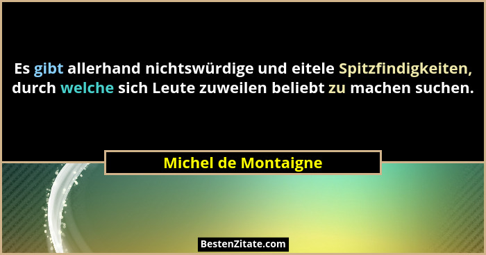 Es gibt allerhand nichtswürdige und eitele Spitzfindigkeiten, durch welche sich Leute zuweilen beliebt zu machen suchen.... - Michel de Montaigne