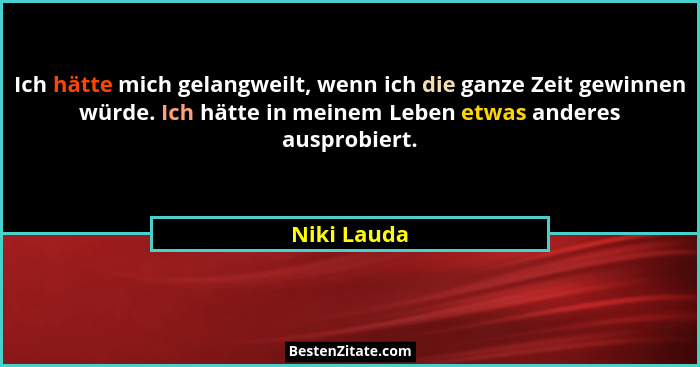 Ich hätte mich gelangweilt, wenn ich die ganze Zeit gewinnen würde. Ich hätte in meinem Leben etwas anderes ausprobiert.... - Niki Lauda