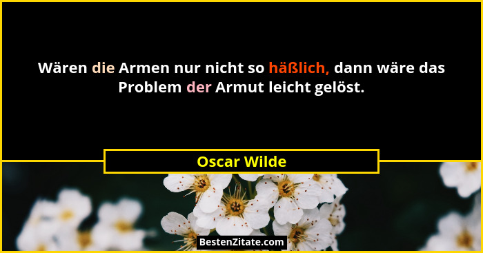 Wären die Armen nur nicht so häßlich, dann wäre das Problem der Armut leicht gelöst.... - Oscar Wilde