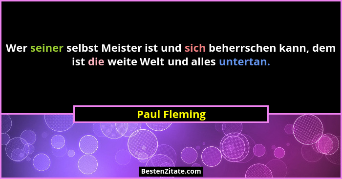 Wer seiner selbst Meister ist und sich beherrschen kann, dem ist die weite Welt und alles untertan.... - Paul Fleming
