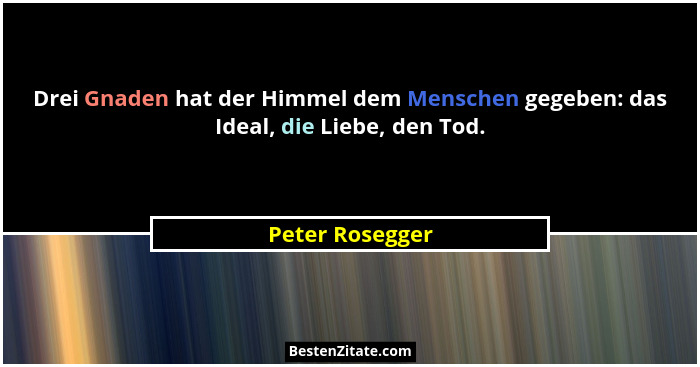Drei Gnaden hat der Himmel dem Menschen gegeben: das Ideal, die Liebe, den Tod.... - Peter Rosegger