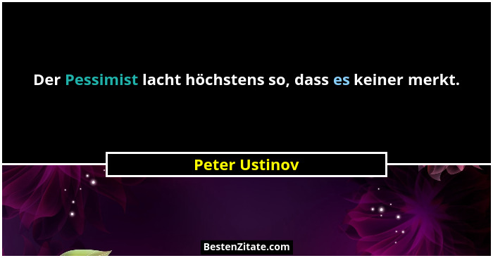 Der Pessimist lacht höchstens so, dass es keiner merkt.... - Peter Ustinov