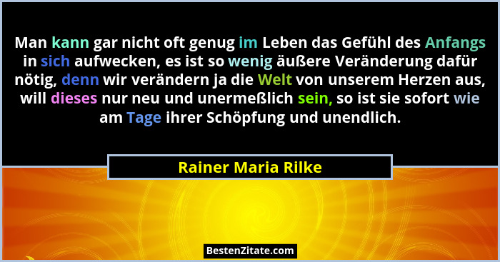 Man kann gar nicht oft genug im Leben das Gefühl des Anfangs in sich aufwecken, es ist so wenig äußere Veränderung dafür nötig, d... - Rainer Maria Rilke