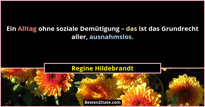 Ein Alltag ohne soziale Demütigung – das ist das Grundrecht aller, ausnahmslos.... - Regine Hildebrandt