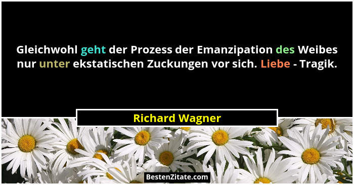 Gleichwohl geht der Prozess der Emanzipation des Weibes nur unter ekstatischen Zuckungen vor sich. Liebe - Tragik.... - Richard Wagner