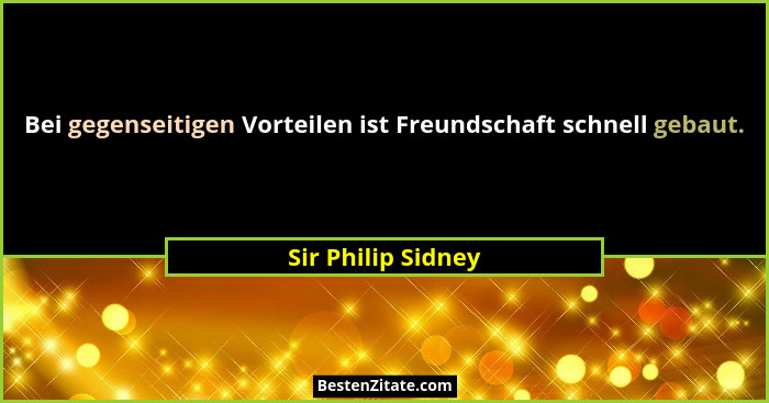 Bei gegenseitigen Vorteilen ist Freundschaft schnell gebaut.... - Sir Philip Sidney