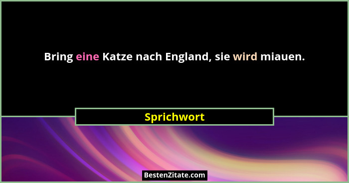 Bring eine Katze nach England, sie wird miauen.... - Sprichwort