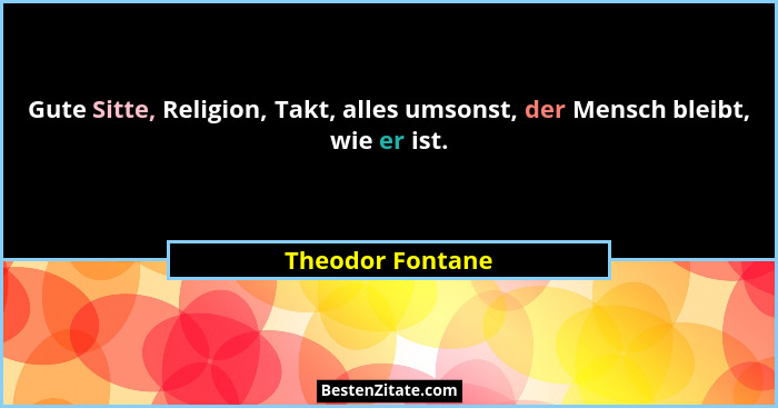 Gute Sitte, Religion, Takt, alles umsonst, der Mensch bleibt, wie er ist.... - Theodor Fontane