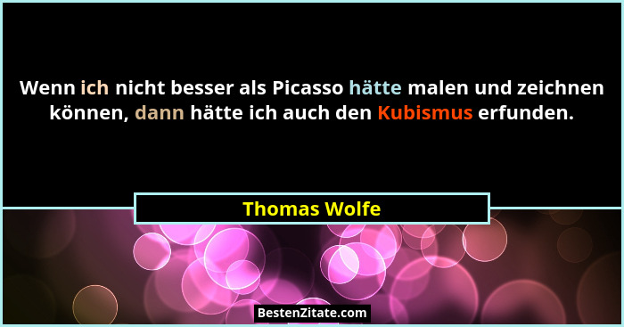 Wenn ich nicht besser als Picasso hätte malen und zeichnen können, dann hätte ich auch den Kubismus erfunden.... - Thomas Wolfe