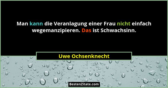 Man kann die Veranlagung einer Frau nicht einfach wegemanzipieren. Das ist Schwachsinn.... - Uwe Ochsenknecht