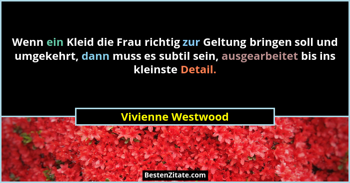Wenn ein Kleid die Frau richtig zur Geltung bringen soll und umgekehrt, dann muss es subtil sein, ausgearbeitet bis ins kleinste D... - Vivienne Westwood