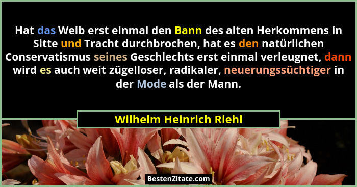Hat das Weib erst einmal den Bann des alten Herkommens in Sitte und Tracht durchbrochen, hat es den natürlichen Conservatismu... - Wilhelm Heinrich Riehl