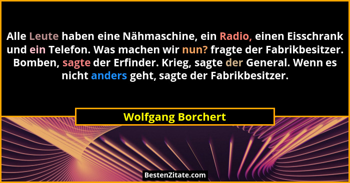 Alle Leute haben eine Nähmaschine, ein Radio, einen Eisschrank und ein Telefon. Was machen wir nun? fragte der Fabrikbesitzer. Bom... - Wolfgang Borchert