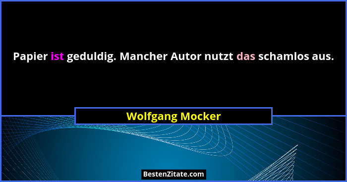 Papier ist geduldig. Mancher Autor nutzt das schamlos aus.... - Wolfgang Mocker