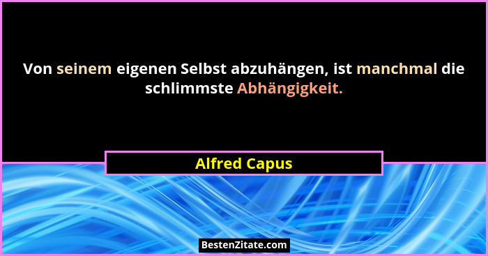 Von seinem eigenen Selbst abzuhängen, ist manchmal die schlimmste Abhängigkeit.... - Alfred Capus