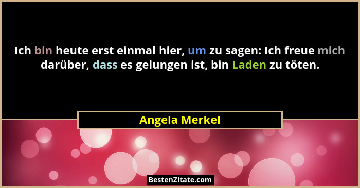 Ich bin heute erst einmal hier, um zu sagen: Ich freue mich darüber, dass es gelungen ist, bin Laden zu töten.... - Angela Merkel