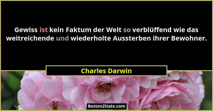Gewiss ist kein Faktum der Welt so verblüffend wie das weitreichende und wiederholte Aussterben ihrer Bewohner.... - Charles Darwin