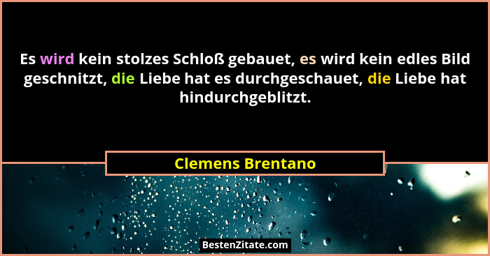 Es wird kein stolzes Schloß gebauet, es wird kein edles Bild geschnitzt, die Liebe hat es durchgeschauet, die Liebe hat hindurchgeb... - Clemens Brentano