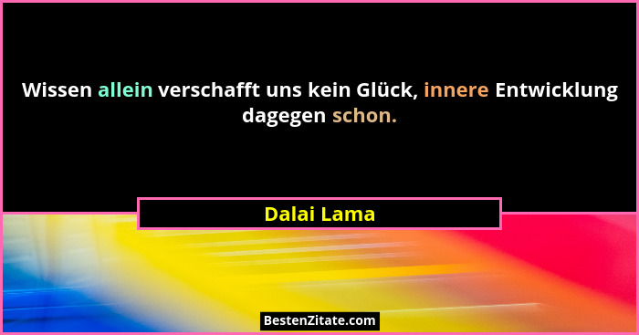 Wissen allein verschafft uns kein Glück, innere Entwicklung dagegen schon.... - Dalai Lama