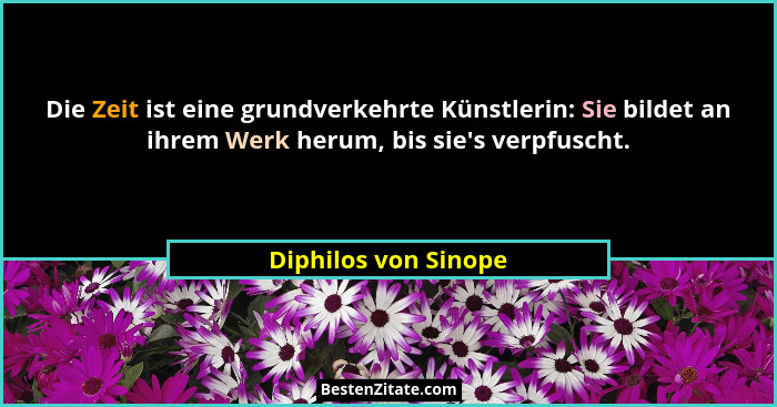 Die Zeit ist eine grundverkehrte Künstlerin: Sie bildet an ihrem Werk herum, bis sie's verpfuscht.... - Diphilos von Sinope