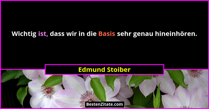 Wichtig ist, dass wir in die Basis sehr genau hineinhören.... - Edmund Stoiber