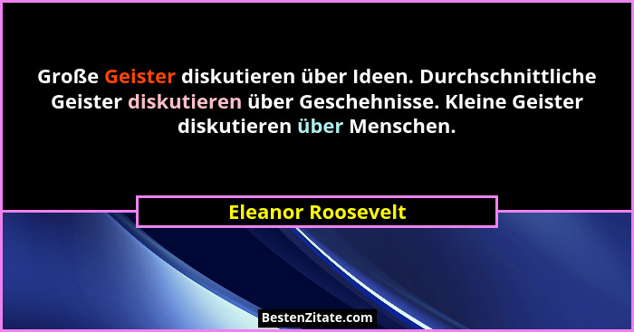 Große Geister diskutieren über Ideen. Durchschnittliche Geister diskutieren über Geschehnisse. Kleine Geister diskutieren über Men... - Eleanor Roosevelt