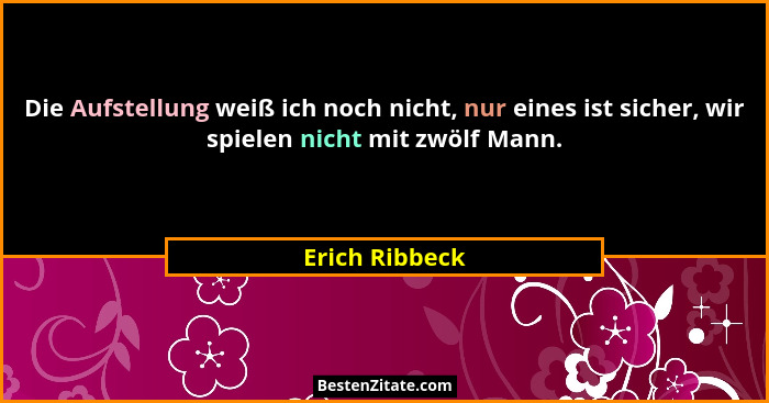 Die Aufstellung weiß ich noch nicht, nur eines ist sicher, wir spielen nicht mit zwölf Mann.... - Erich Ribbeck