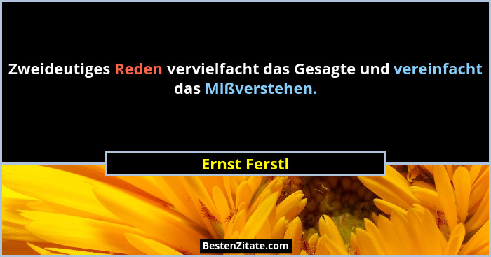 Zweideutiges Reden vervielfacht das Gesagte und vereinfacht das Mißverstehen.... - Ernst Ferstl