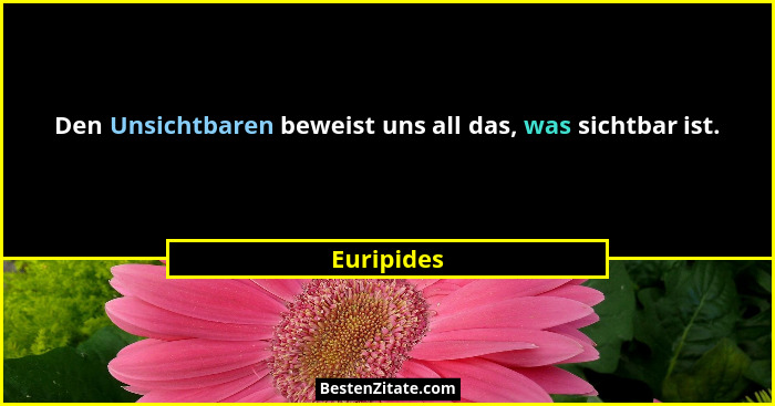 Den Unsichtbaren beweist uns all das, was sichtbar ist.... - Euripides