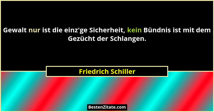 Gewalt nur ist die einz'ge Sicherheit, kein Bündnis ist mit dem Gezücht der Schlangen.... - Friedrich Schiller
