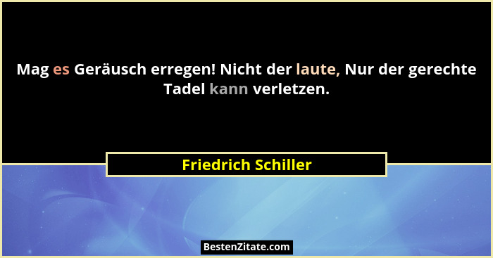 Mag es Geräusch erregen! Nicht der laute, Nur der gerechte Tadel kann verletzen.... - Friedrich Schiller