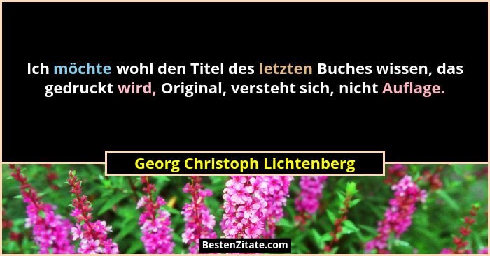 Ich möchte wohl den Titel des letzten Buches wissen, das gedruckt wird, Original, versteht sich, nicht Auflage.... - Georg Christoph Lichtenberg