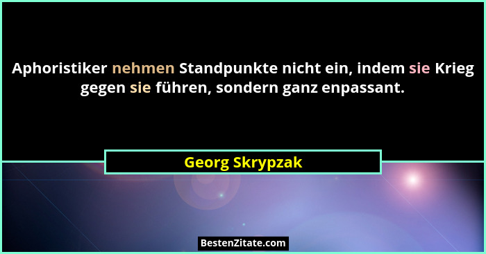 Aphoristiker nehmen Standpunkte nicht ein, indem sie Krieg gegen sie führen, sondern ganz enpassant.... - Georg Skrypzak