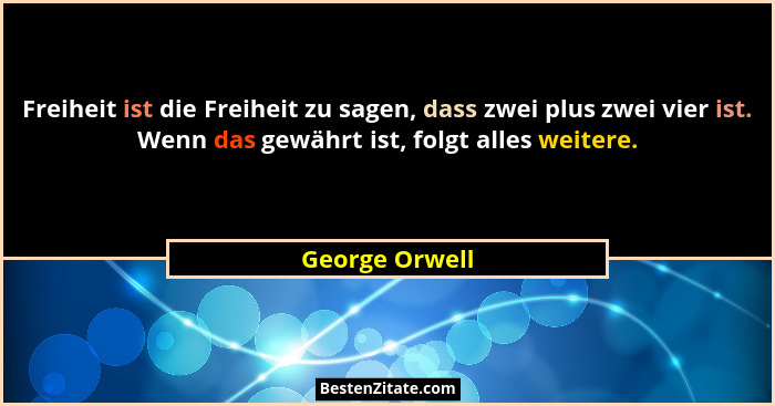 Freiheit ist die Freiheit zu sagen, dass zwei plus zwei vier ist. Wenn das gewährt ist, folgt alles weitere.... - George Orwell
