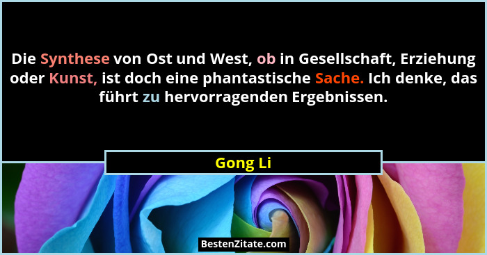 Die Synthese von Ost und West, ob in Gesellschaft, Erziehung oder Kunst, ist doch eine phantastische Sache. Ich denke, das führt zu hervorra... - Gong Li