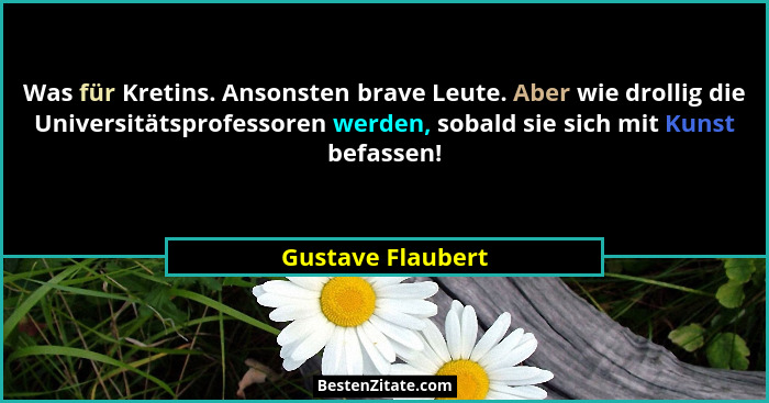 Was für Kretins. Ansonsten brave Leute. Aber wie drollig die Universitätsprofessoren werden, sobald sie sich mit Kunst befassen!... - Gustave Flaubert
