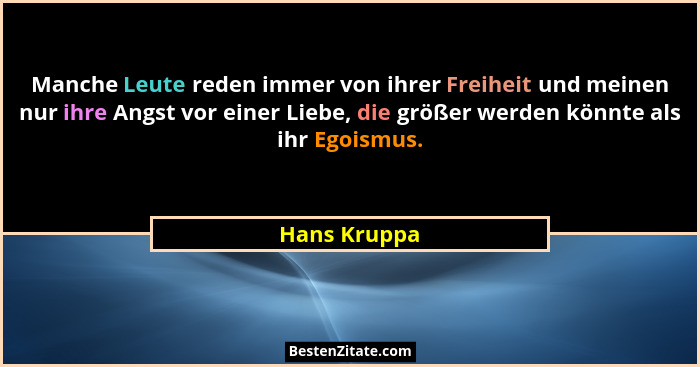Manche Leute reden immer von ihrer Freiheit und meinen nur ihre Angst vor einer Liebe, die größer werden könnte als ihr Egoismus.... - Hans Kruppa
